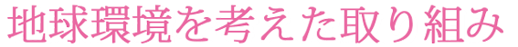 地球環境を考えた取組み