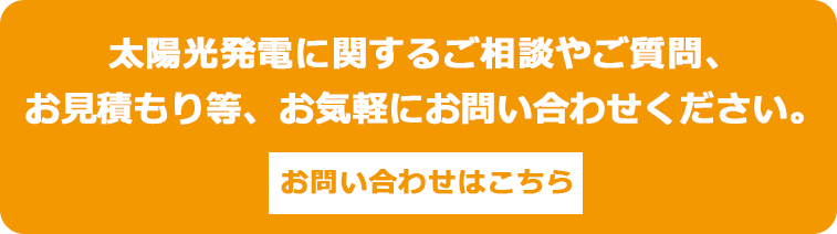 太陽光発電に関するご相談やご質問、 お見積もり等、お気軽にお問い合わせください。