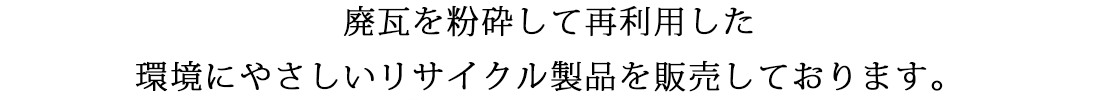 廃瓦を粉砕して再利用した環境にやさしいリサイクル製品を販売しております。