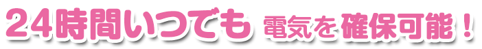 24時間いつでも電気を確保可能